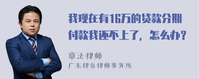 我现在有16万的贷款分期付款我还不上了，怎么办？