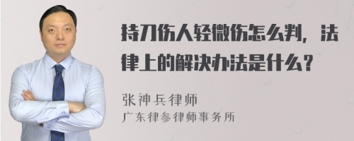 持刀伤人轻微伤怎么判，法律上的解决办法是什么？