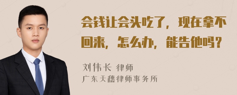 会钱让会头吃了，现在拿不回来，怎么办，能告他吗？