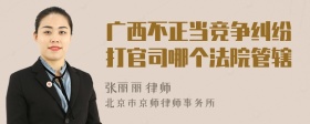 广西不正当竞争纠纷打官司哪个法院管辖