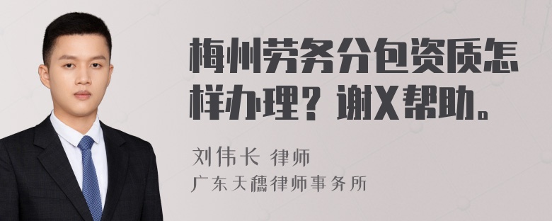 梅州劳务分包资质怎样办理？谢X帮助。