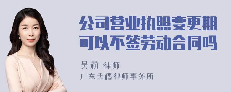 公司营业执照变更期可以不签劳动合同吗