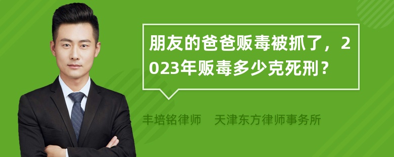 朋友的爸爸贩毒被抓了，2023年贩毒多少克死刑？