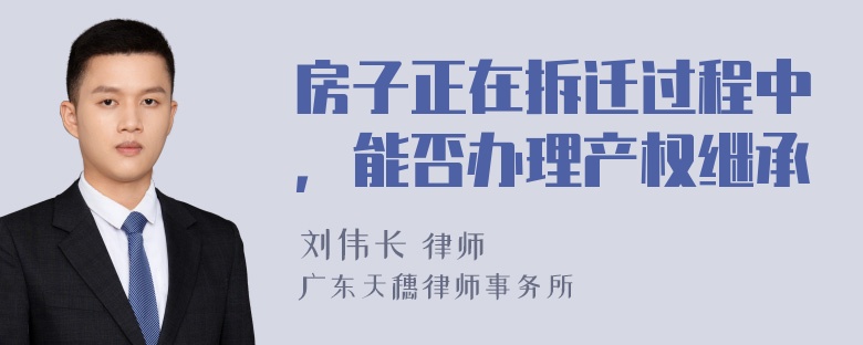 房子正在拆迁过程中，能否办理产权继承