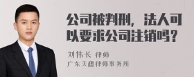 公司被判刑，法人可以要求公司注销吗？