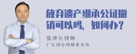 放弃遗产继承公证撤销可以吗，如何办？