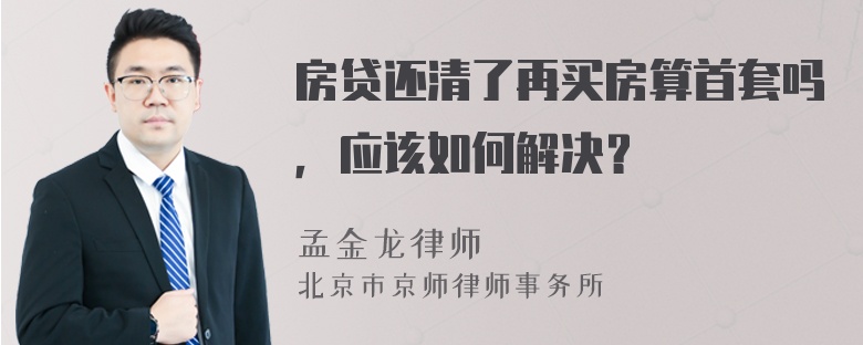 房贷还清了再买房算首套吗，应该如何解决？