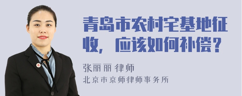 青岛市农村宅基地征收，应该如何补偿？