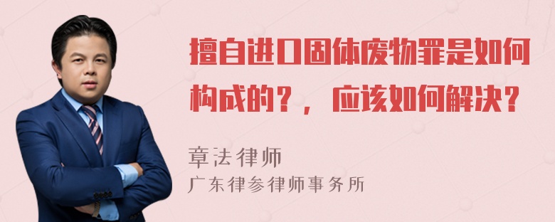 擅自进口固体废物罪是如何构成的？，应该如何解决？