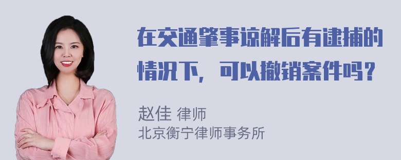 在交通肇事谅解后有逮捕的情况下，可以撤销案件吗？