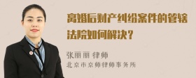 离婚后财产纠纷案件的管辖法院如何解决？