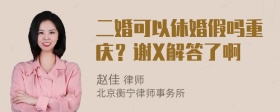 二婚可以休婚假吗重庆？谢X解答了啊