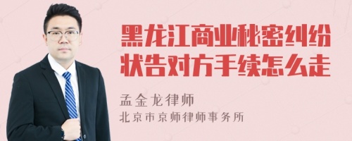 黑龙江商业秘密纠纷状告对方手续怎么走