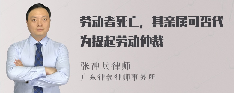 劳动者死亡，其亲属可否代为提起劳动仲裁