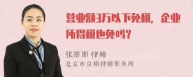 营业额3万以下免税，企业所得税也免吗？