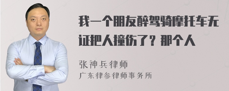 我一个朋友醉驾骑摩托车无证把人撞伤了？那个人