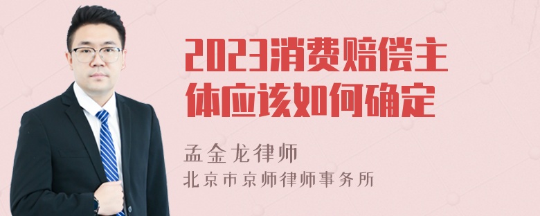 2023消费赔偿主体应该如何确定