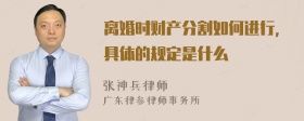 离婚时财产分割如何进行，具体的规定是什么