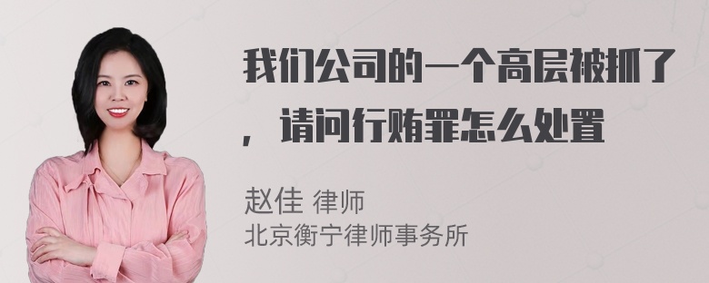 我们公司的一个高层被抓了，请问行贿罪怎么处置