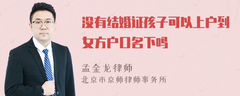 没有结婚证孩子可以上户到女方户口名下吗