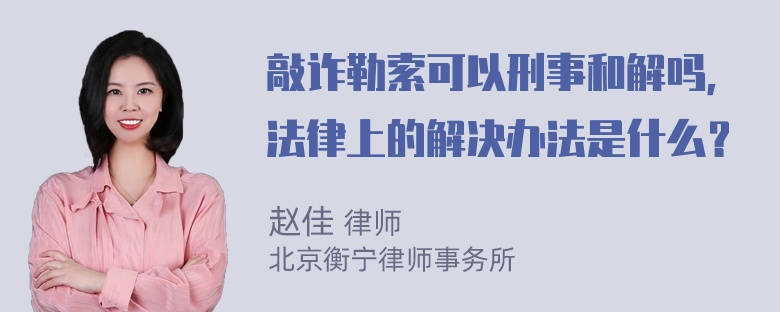 敲诈勒索可以刑事和解吗，法律上的解决办法是什么？