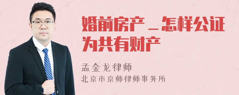 婚前房产＿怎样公证为共有财产