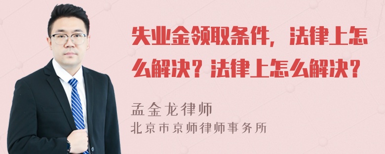 失业金领取条件，法律上怎么解决？法律上怎么解决？