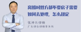 离婚时双方都不要房子需要如何去处理，怎么规定