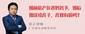 婚前房产在爸妈名下，婚后赠送给儿子，儿媳有份吗？