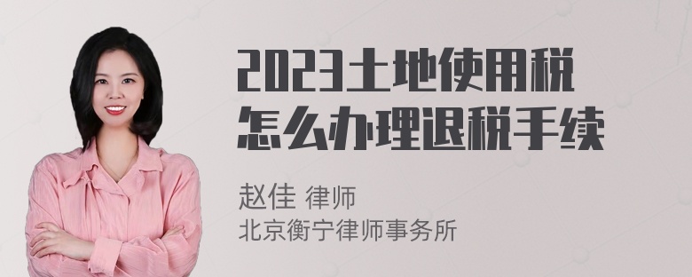 2023土地使用税怎么办理退税手续