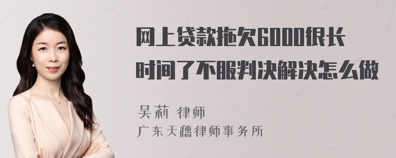 网上贷款拖欠6000很长时间了不服判决解决怎么做