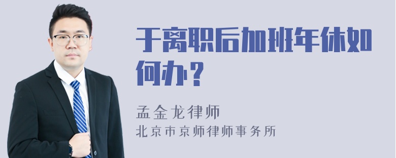 于离职后加班年休如何办？