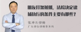 朋友打架被抓，法院决定逮捕执行的条件主要有那些？