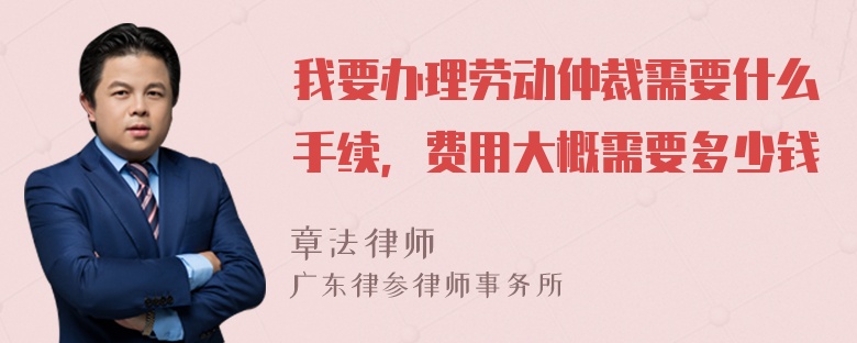 我要办理劳动仲裁需要什么手续，费用大概需要多少钱