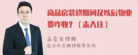 商品房装修期间及以后物业费咋收？（未入住）