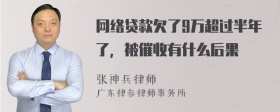 网络贷款欠了9万超过半年了，被催收有什么后果