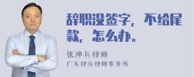 辞职没签字，不给尾款，怎么办。