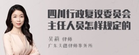 四川行政复议委员会主任人员怎样规定的