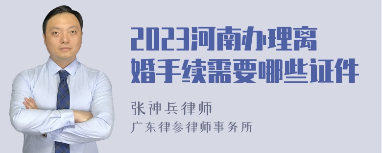 2023河南办理离婚手续需要哪些证件