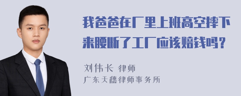 我爸爸在厂里上班高空摔下来腰断了工厂应该赔钱吗？