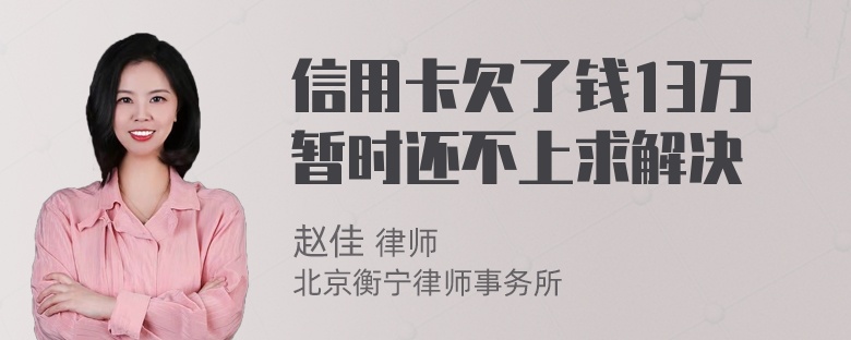 信用卡欠了钱13万暂时还不上求解决