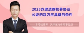 2023办理遗赠扶养协议公证的双方应具备的条件