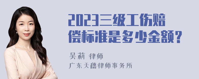 2023三级工伤赔偿标准是多少金额？