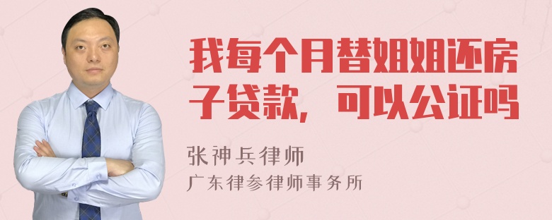 我每个月替姐姐还房子贷款，可以公证吗