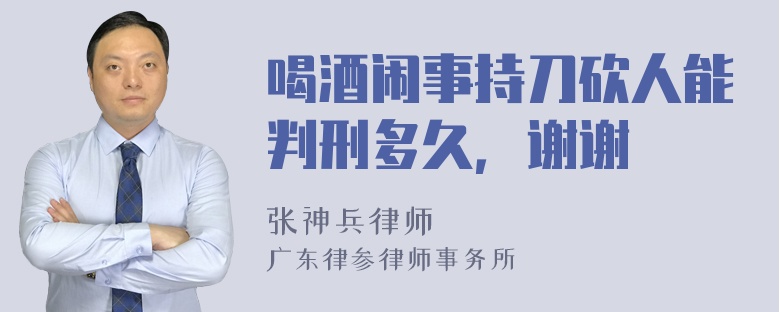 喝酒闹事持刀砍人能判刑多久，谢谢