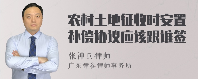农村土地征收时安置补偿协议应该跟谁签