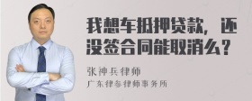 我想车抵押贷款，还没签合同能取消么？