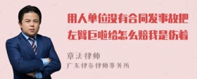 用人单位没有合同发事故把左臂巨啦给怎么赔我是伤着