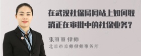 在武汉社保局网站上如何取消正在审批中的社保业务？