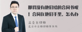 那我没有他们给的合同书呢！合同在他们手里。怎么办